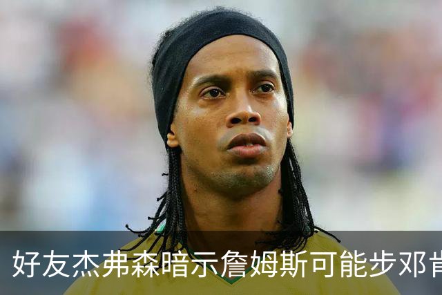 好友杰弗森暗示詹姆斯可能步邓肯后尘：若76人夺冠，他或许只打一年